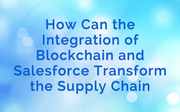 How Can the Integration of Blockchain and Salesforce Transform the Supply Chain Ecosystem