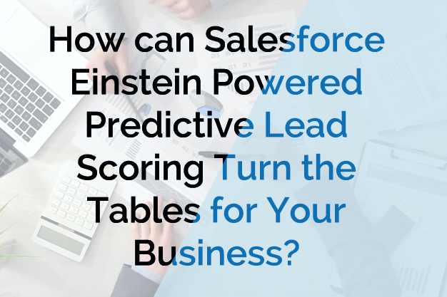 How can Salesforce Einstein Powered Predictive Lead Scoring Turn the Tables for Your Business?